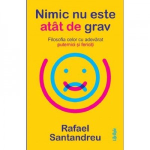 Nimic nu este atat de grav. Filosofia celor cu adevarat puternici si fericiti - Rafael Santandreu