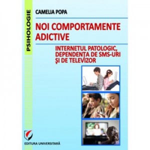 Noi comportamente adictive. Internetul patologic, dependenta de TV si SMS-uri - Camelia Popa