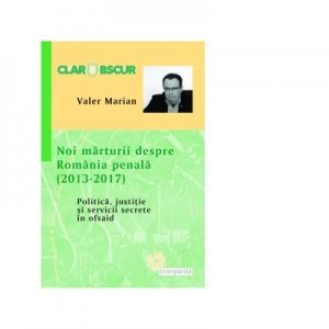 Noi marturii despre Romania penala (2013-2017). Politica, justitie si servicii secrete in ofsaid - Valer Marian