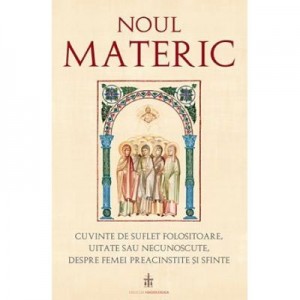 Noul Materic. Cuvinte de suflet folositoare, uitate sau necunoscute, despre femei preacinstite si sfinte - Traducere: Pr. Gabriel Mandrila