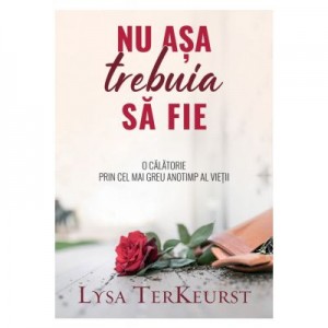 Nu asa trebuia sa fie. O calatorie prin cel mai greu anotimp al vietii - Lysa Terkeurst