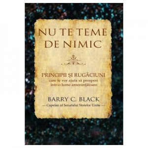 Nu te teme de nimic. Principii si rugaciuni care te vor ajuta sa prosperi intr-o lume amenintatoare - Barry C. Black