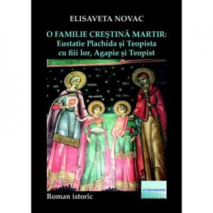 O familie crestina martir. Eustatie Plachida si Teopista cu fiii lor, Agapie si Teopist - Elisaveta Novac