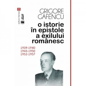 O istorie in epistole a exilului romanesc (1939-1940, 1943-1950, 1952-1957) - Grigore Gafencu