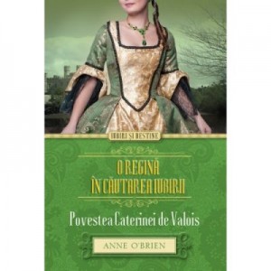 O regina in cautarea iubirii. Povestea Caterinei de Valois - Anne O’Brien