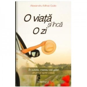 O viata si inca o zi. In iubire, mereu vei gasi drumul spre casa. Volumul 2 - Alexandru-Mihai Gulie