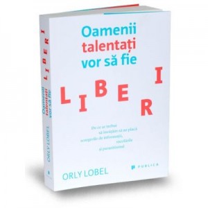 Oamenii talentati vor sa fie liberi. De ce ar trebui sa invatam sa ne placa scurgerile de informatii, racolarile si parazitismul - Orly Lobel