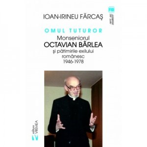 Omul tuturor. Monseniorul Octavian Barlea si patimirile exilului romanesc 1946-1978 - Ion-Irineu Farcas