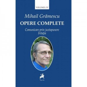 Opere complete volumul IV. Comunicare prin juxtapunere. Iritatia	- Mihail Gramescu