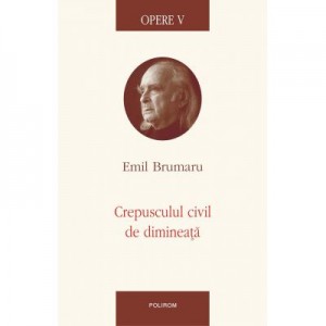 Crepusculul civil de dimineata. Opere V - Emil Brumaru