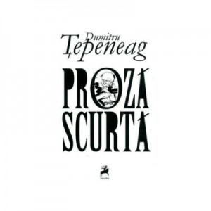 Opere 1. Proza scurta - Dumitru Tepeneag