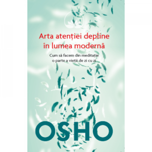 Osho. Arta atentiei depline in lumea moderna. Cum sa facem din meditatie o parte a vietii de zi cu zi - Osho International Foundation