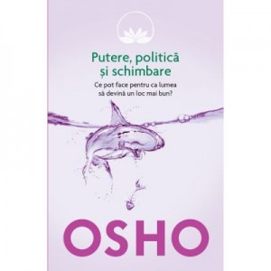 Osho. Putere, politica si schimbare. Ce pot face pentru ca lumea sa devina un loc mai bun? - Osho International Foundation