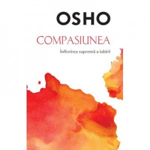 Osho. Compasiunea. Inflorirea suprema a iubirii