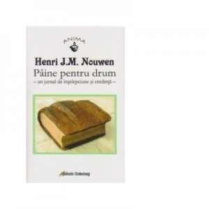 Paine pentru drum - un jurnal de intelepciune si credinta - Henri J. M. Nouwen