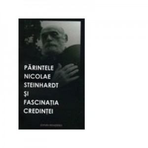 Parintele Nicolae Steinhardt si fascinatia credintei - Volum Colectiv