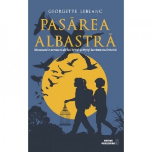 Pasarea albastra. Minunatele aventuri ale lui Tyltyl si Mytyl in cautarea fericirii - Georgette Leblanc