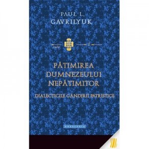 Patimirea Dumnezeului nepatimitor. Dialecticile gandirii patristice - Paul L. Gavrilyuk