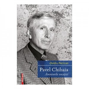 Pavel Chihaia. Aventura vocatiei - Ovidiu Pecican