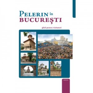 Pelerin in Bucuresti. Ghid pentru vizitatori - Ps. Pr. Timotei Aioanei