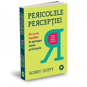 Pericolele perceptiei. De ce ne inselam in aproape toate privintele - Bobby Duffy