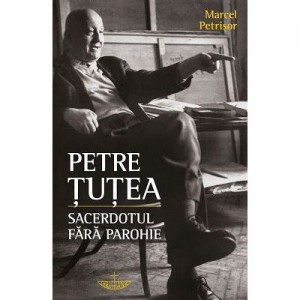 Petre Tutea. Sacerdotul fara parohie - Marcel Petrisor