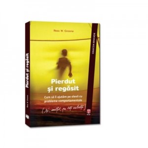 Pierdut si regasit. Cum sa ii ajutam pe elevii cu probleme comportamentale (si, astfel, pe toti ceilalti) - Ross W. Greene