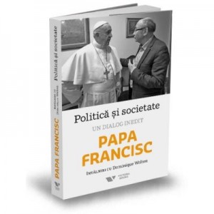 Politica si societate. Un dialog inedit - Dominique Wolton, Papa Francisc