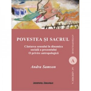 Povestea si sacrul. Cautarea sensului in dinamica sociala a prezentului. O privire antropologica - Andra Samson