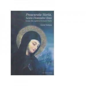 Preacurata Maria, Scara Domnului Isus. Icoane din copilaria Fecioarei Maria - Cornel Todeasa