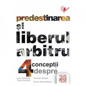 Predestinarea si liberul arbitru - 4 conceptii - John Feinberg, Clark Pinnock, Norman Geisler, Bruce Reichenbach