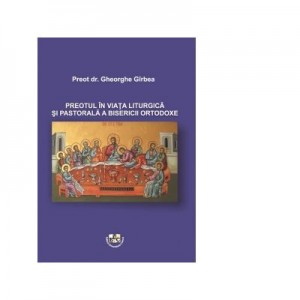 Preotul in viata liturgica si pastorala a bisericii ortodoxe - Gheorghe Girbea