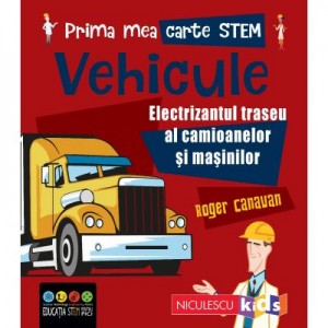 Prima mea carte STEM. VEHICULE. Electrizantul traseu al camioanelor si masinilor - Roger Canavan