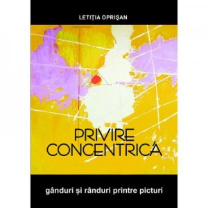 Privire concentrica. Ganduri si randuri printre picturi - Letitia Oprisan