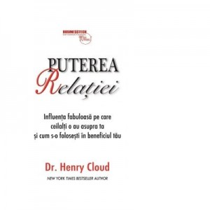 Puterea relatiei. Influenta fabuloasa pe care ceilalti o au asupra ta si cum s-o folosesti in beneficiul tau - Henry Cloud