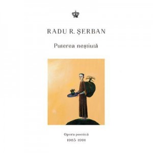 Puterea nestiuta. Opera poetica 1985–1991 - Radu R. Serban