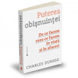 Puterea obisnuintei. De ce facem ceea ce facem in viata si in afaceri - Charles Duhigg