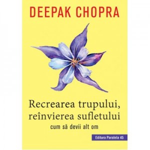 Recrearea trupului, reinvierea sufletului. Cum sa devii alt om - Deepak Chopra