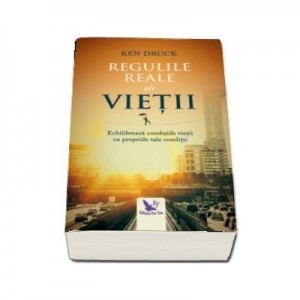 Regulile reale ale vietii. Echilibreaza conditiile vietii cu propriile tale conditii - Ken Druck