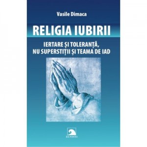 Religia Iubirii. Iertare si toleranta, nu superstitii si teama de iad - Vasile Dimaca