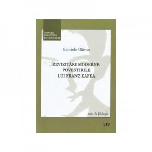 Revizitari moderne. Povestirile lui Franz Kafka - Gabriela Glavan