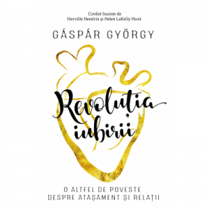 Revolutia iubirii. O altfel de poveste despre atasament si relatii - Gaspar Gyorgy