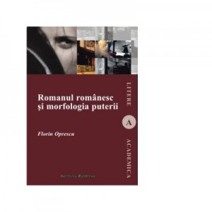 Romanul romanesc si morfologia puterii - Florin Oprescu