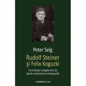 Rudolf Steiner si Felix Koguzki. Contributia culegatorului de plante medicinale la antroposofie - Peter Selg