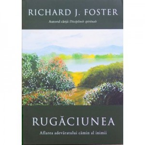 Rugaciunea. Aflarea adevaratului camin al inimii - Richard Foster