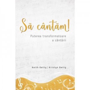 Sa cantam! Puterea transformatoare a cantarii - Keith Getty, Kristyn Getty