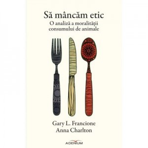 Sa mancam etic. O analiza a moralitatii consumului de animale - Anna Charlton, Gary L. Francione