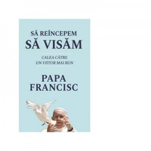 Sa reincepem sa visam. Calea catre un viitor mai bun - Papa Francisc