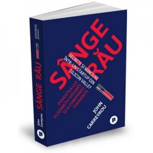 Sange rau. Secrete si minciuni intr-un startup din Silicon Valley. Povestea lui Elizabeth Holmes si a companiei Theranos - John Carreyrou