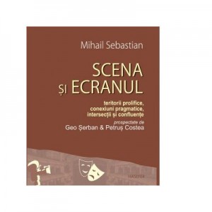 Scena si ecranul. Teritorii prolifice, conexiuni pragmatice, intersectii si confluente - Mihail Sebastian